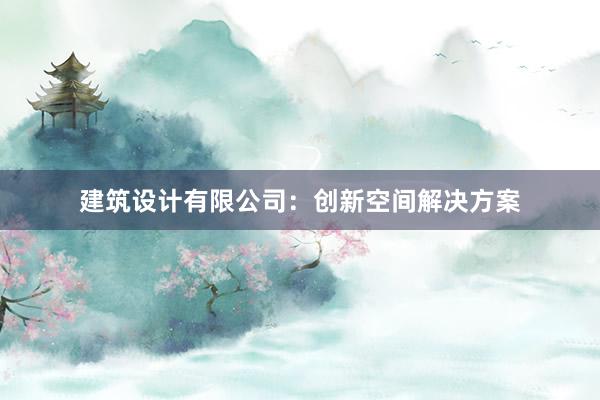 建筑设计有限公司：创新空间解决方案