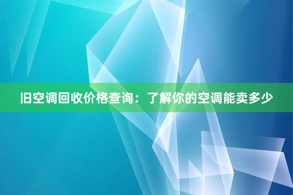 旧空调回收价格查询：了解你的空调能卖多少